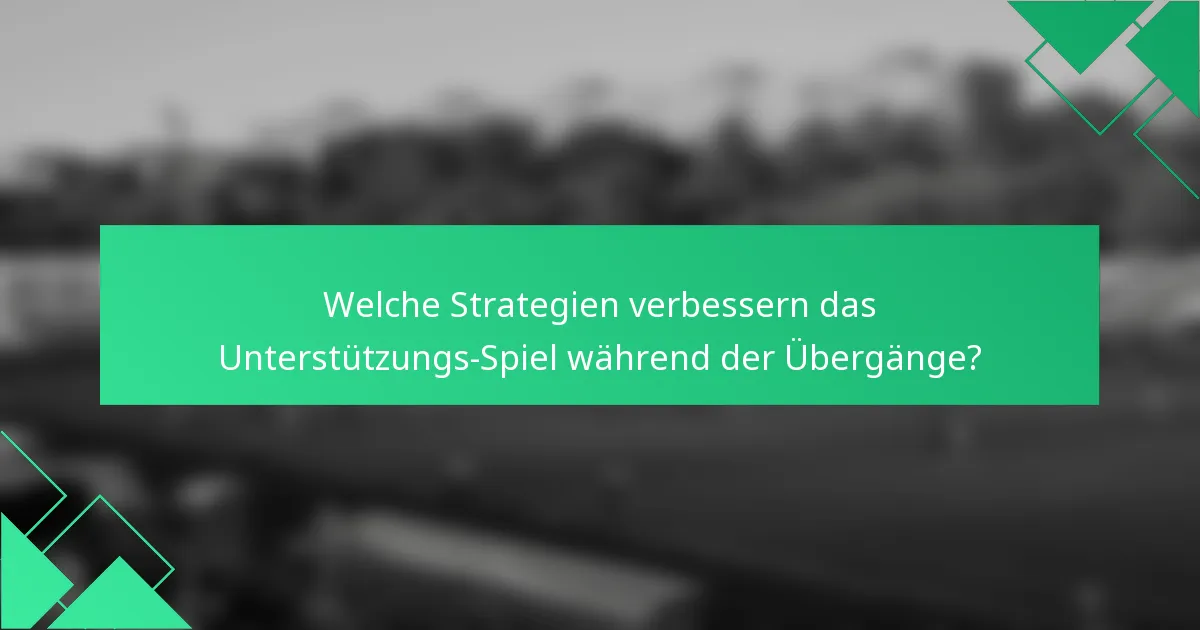 Welche Strategien verbessern das Unterstützungs-Spiel während der Übergänge?